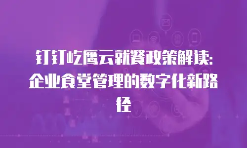 钉钉屹鹰云就餐政策解读：企业食堂管理的数字化新路径