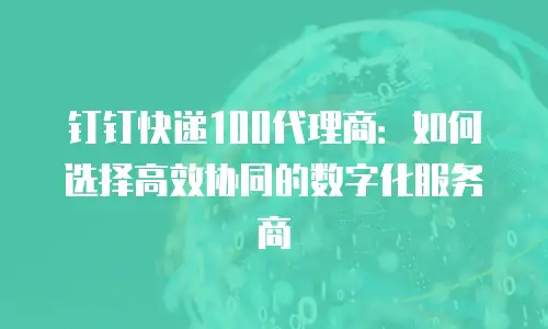 钉钉快递100代理商：如何选择高效协同的数字化服务商