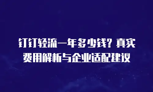 钉钉轻流一年多少钱？真实费用解析与企业适配建议