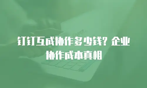 钉钉互成协作多少钱？企业协作成本真相