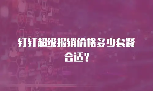 钉钉超级报销价格多少套餐合适？