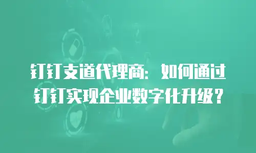钉钉支道代理商：如何通过钉钉实现企业数字化升级？