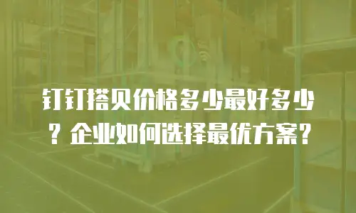 钉钉搭贝价格多少最好多少？企业如何选择最优方案？