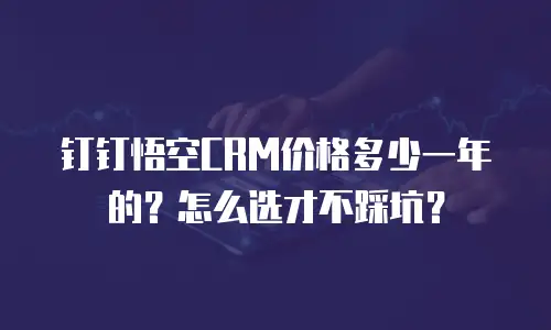 钉钉悟空CRM价格多少一年的？怎么选才不踩坑？
