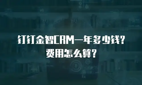 钉钉金智CRM一年多少钱？费用怎么算？
