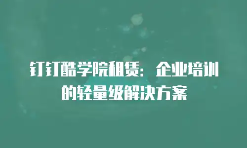 钉钉酷学院租赁：企业培训的轻量级解决方案