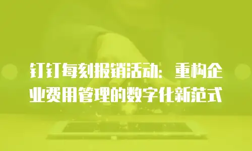 钉钉每刻报销活动：重构企业费用管理的数字化新范式