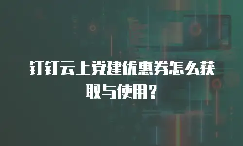 钉钉云上党建优惠券怎么获取与使用？