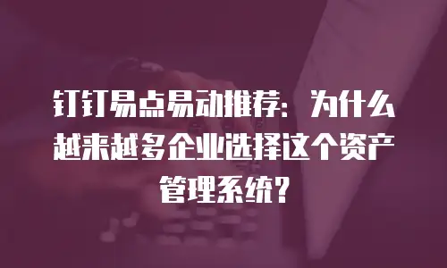 钉钉易点易动推荐：为什么越来越多企业选择这个资产管理系统？