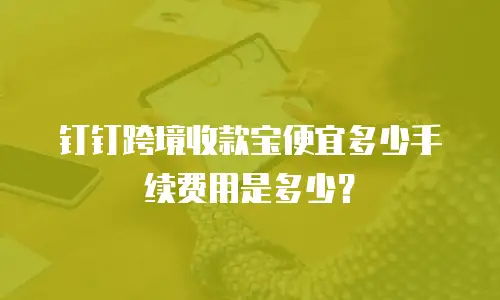 钉钉跨境收款宝便宜多少手续费用是多少？