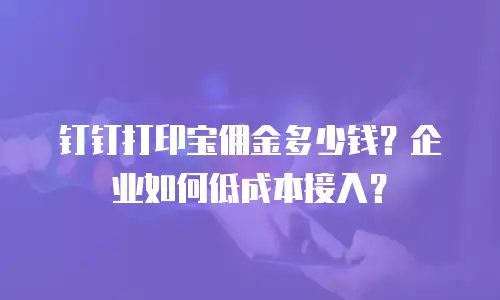 钉钉打印宝佣金多少钱？企业如何低成本接入？