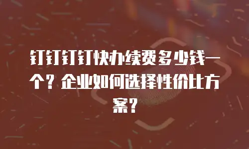钉钉钉钉快办续费多少钱一个？企业如何选择性价比方案？