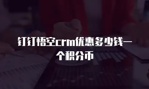 钉钉悟空crm优惠多少钱一个积分币
