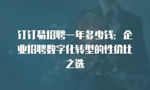 钉钉易招聘一年多少钱：企业招聘数字化转型的性价比之选