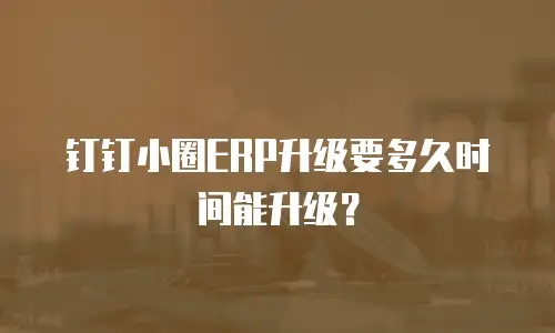 钉钉小圈ERP升级要多久时间能升级？