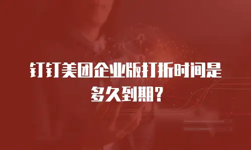 钉钉美团企业版打折时间是多久到期？