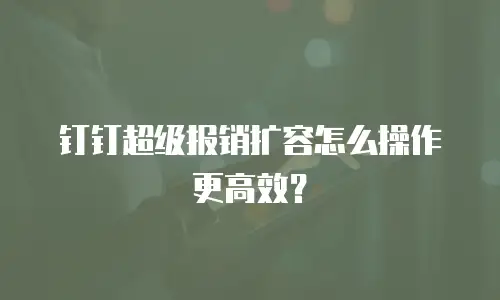 钉钉超级报销扩容怎么操作更高效？