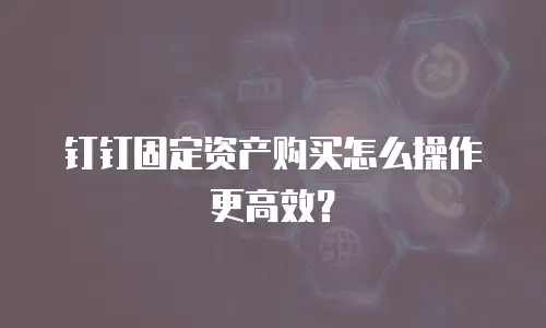 钉钉固定资产购买怎么操作更高效？