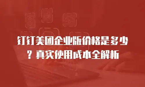 钉钉美团企业版价格是多少？真实使用成本全解析
