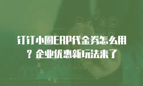 钉钉小圈ERP代金券怎么用？企业优惠新玩法来了