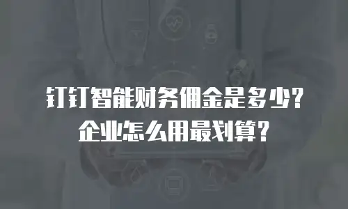 钉钉智能财务佣金是多少？企业怎么用最划算？