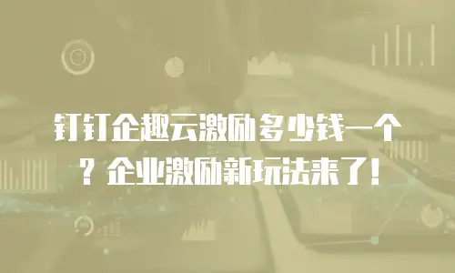 钉钉企趣云激励多少钱一个？企业激励新玩法来了！