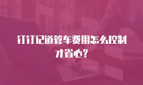 钉钉记道管车费用怎么控制才省心？