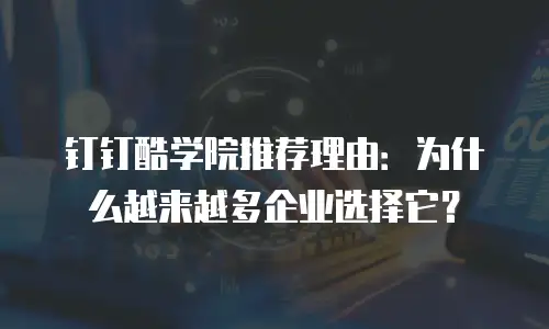 钉钉酷学院推荐理由：为什么越来越多企业选择它？