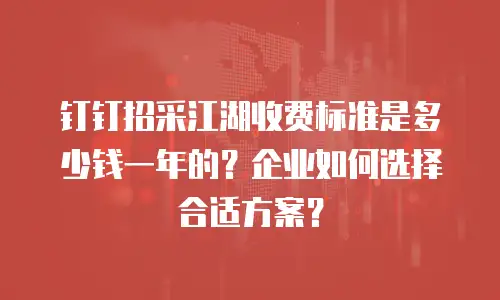 钉钉招采江湖收费标准是多少钱一年的？企业如何选择合适方案？