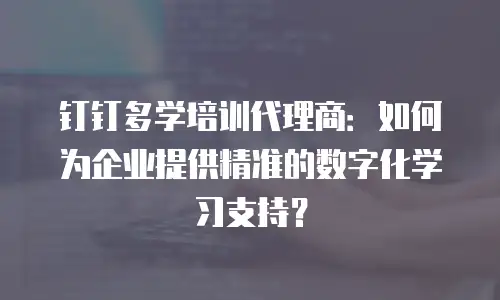 钉钉多学培训代理商：如何为企业提供精准的数字化学习支持？
