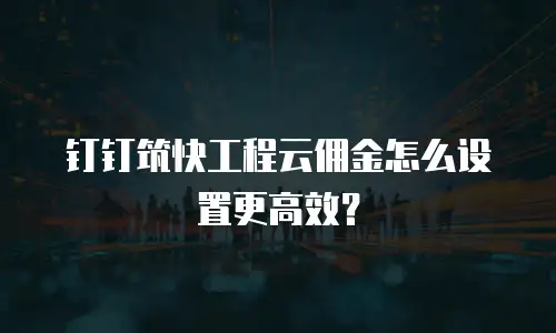 钉钉筑快工程云佣金怎么设置更高效？