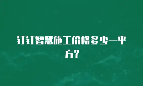 钉钉智慧施工价格多少一平方？
