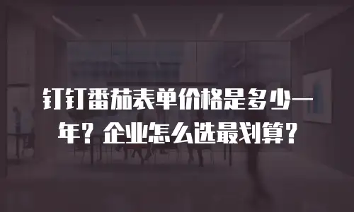 钉钉番茄表单价格是多少一年？企业怎么选最划算？