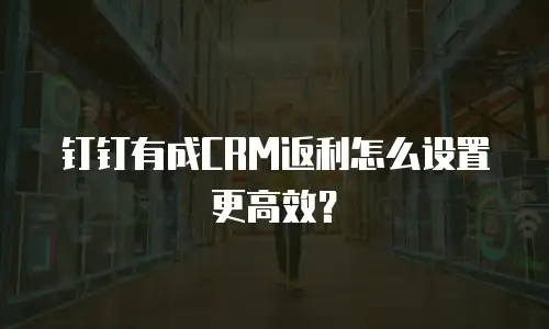 钉钉有成CRM返利怎么设置更高效？