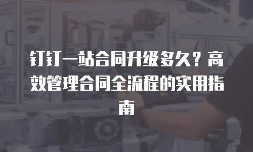 钉钉一站合同升级多久？高效管理合同全流程的实用指南