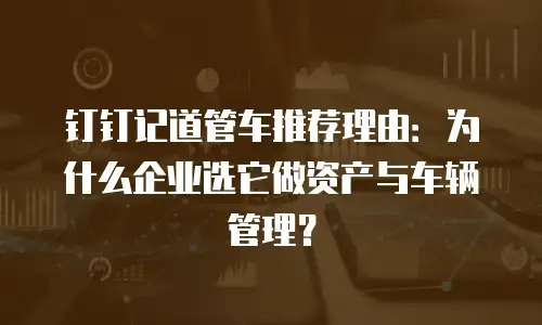 钉钉记道管车推荐理由：为什么企业选它做资产与车辆管理？
