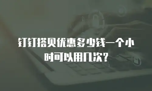 钉钉搭贝优惠多少钱一个小时可以用几次？