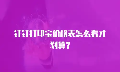 钉钉打印宝价格表怎么看才划算？