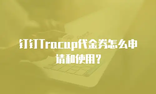 钉钉Tracup代金券怎么申请和使用？