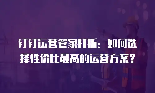 钉钉运营管家打折：如何选择性价比最高的运营方案？