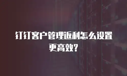 钉钉客户管理返利怎么设置更高效？