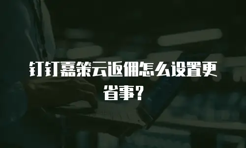钉钉嘉策云返佣怎么设置更省事？