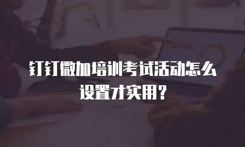 钉钉微加培训考试活动怎么设置才实用？