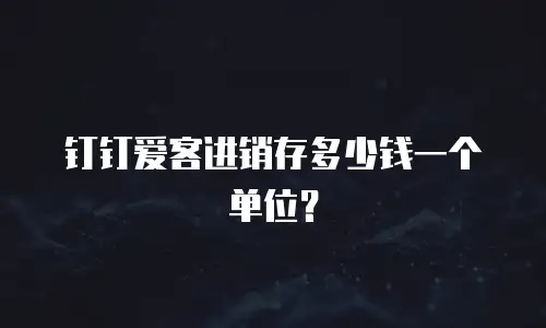 钉钉爱客进销存多少钱一个单位？