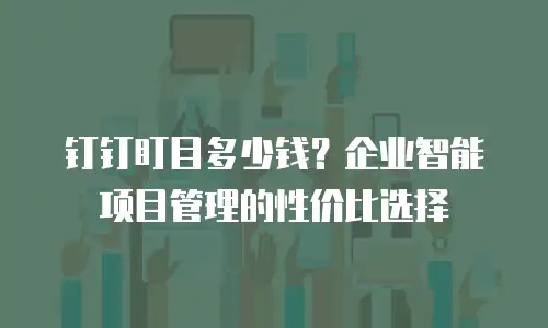 钉钉盯目多少钱？企业智能项目管理的性价比选择