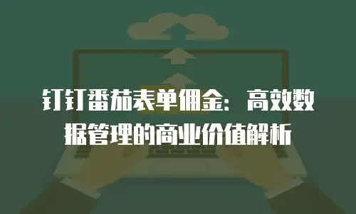 钉钉番茄表单佣金：高效数据管理的商业价值解析