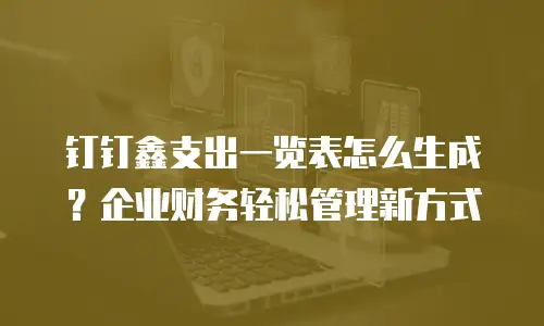钉钉鑫支出一览表怎么生成？企业财务轻松管理新方式