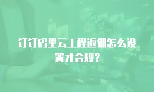 钉钉码里云工程返佣怎么设置才合规？