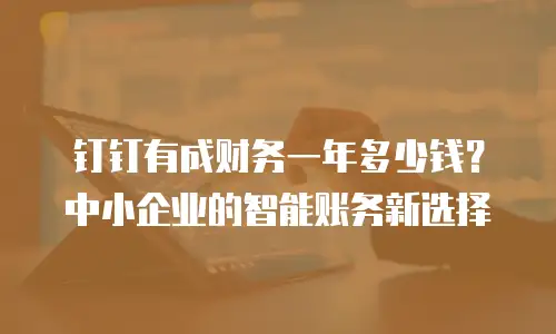 钉钉有成财务一年多少钱？中小企业的智能账务新选择