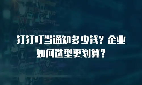 钉钉叮当通知多少钱？企业如何选型更划算？